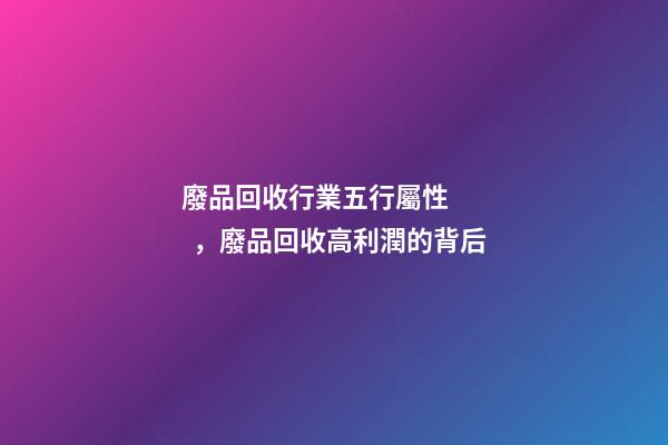 廢品回收行業五行屬性，廢品回收高利潤的背后